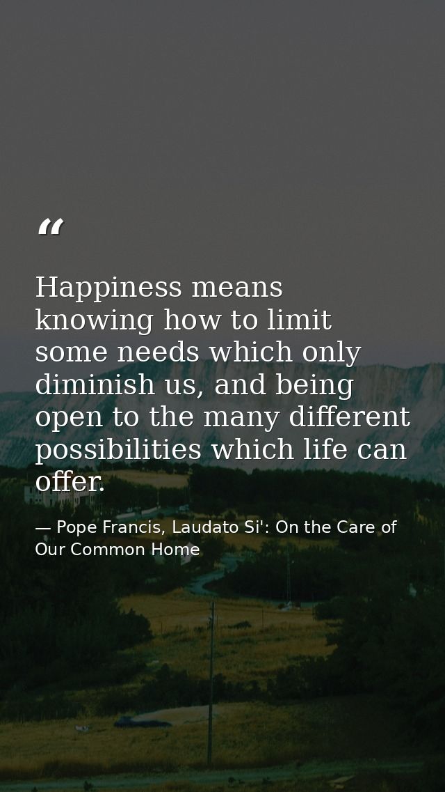 Happiness means knowing how to limit some needs which only diminish us, and being open to the many different possibiliti — Pope Francis, Laudato Si': On the Care of Our Common Home