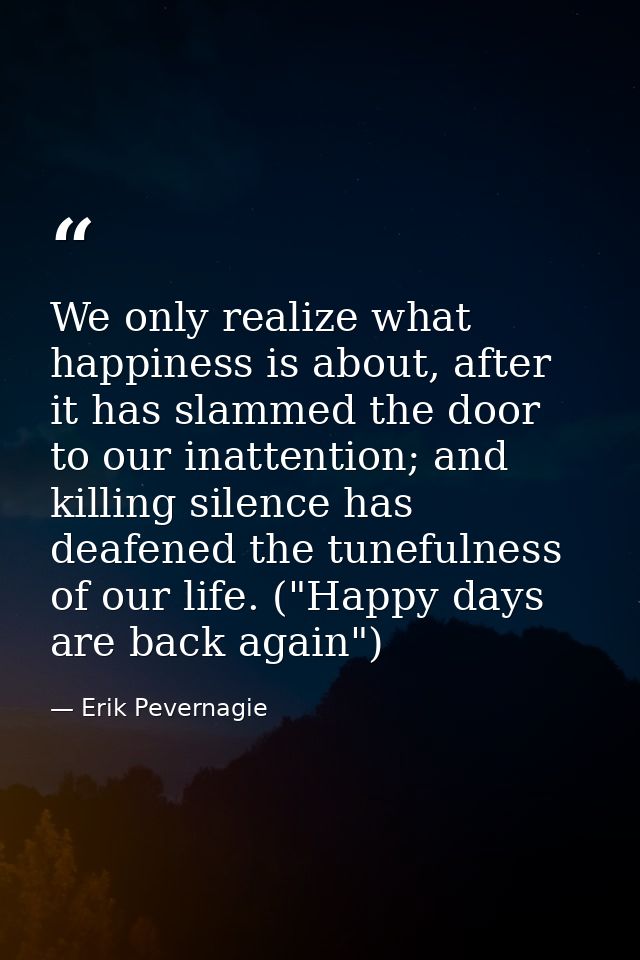 We only realize what happiness is about, after it has slammed the door to our inattention; and killing silence has deafe — Erik Pevernagie