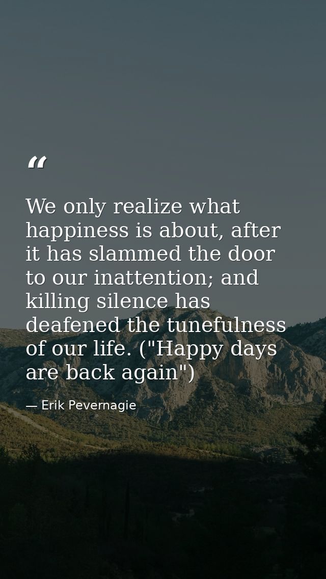 We only realize what happiness is about, after it has slammed the door to our inattention; and killing silence has deafe — Erik Pevernagie