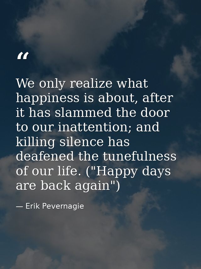 We only realize what happiness is about, after it has slammed the door to our inattention; and killing silence has deafe — Erik Pevernagie