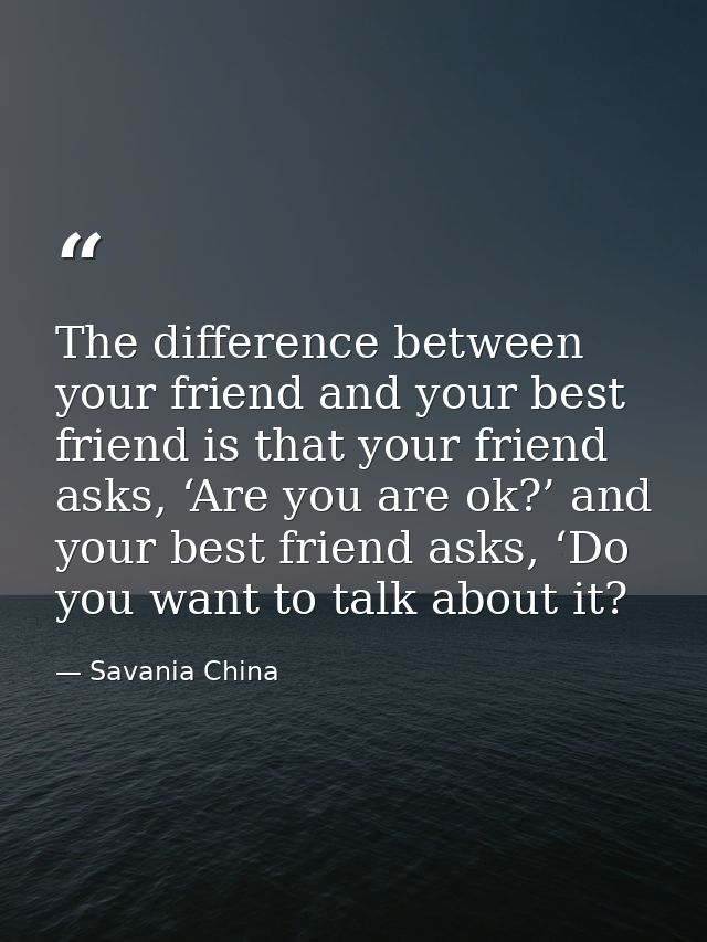The difference between your friend and your best friend is that your friend asks, ‘Are you are ok?’ and your best friend — Savania China