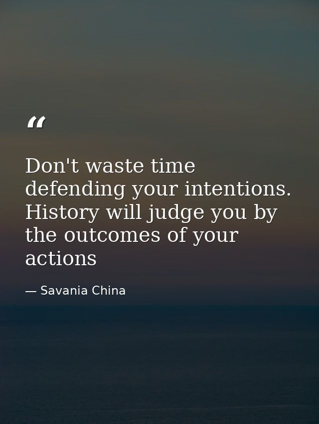 Don't waste time defending your intentions. History will judge you by the outcomes of your actions — Savania China