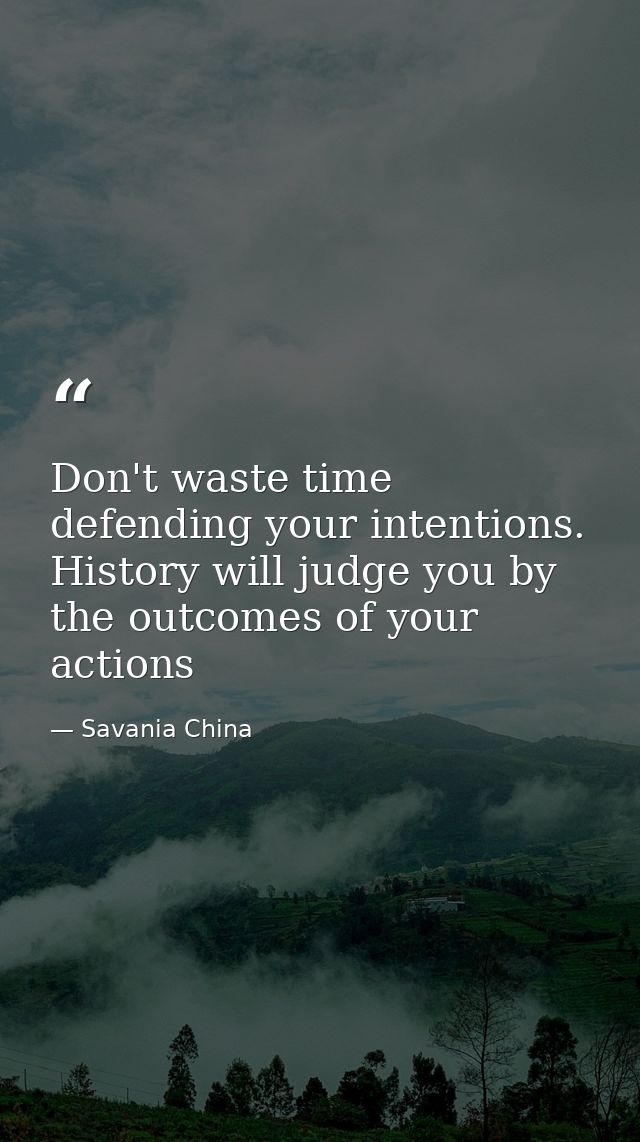 Don't waste time defending your intentions. History will judge you by the outcomes of your actions — Savania China