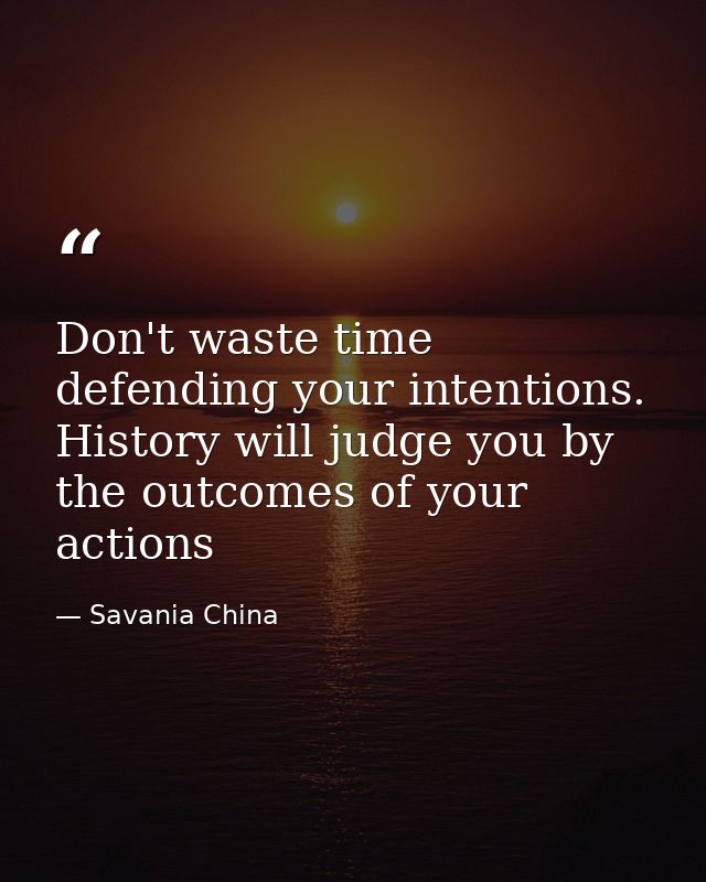 Don't waste time defending your intentions. History will judge you by the outcomes of your actions — Savania China