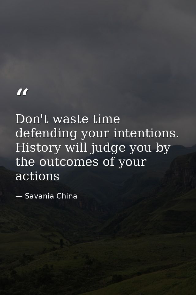 Don't waste time defending your intentions. History will judge you by the outcomes of your actions — Savania China