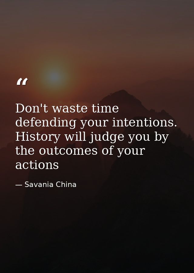 Don't waste time defending your intentions. History will judge you by the outcomes of your actions — Savania China