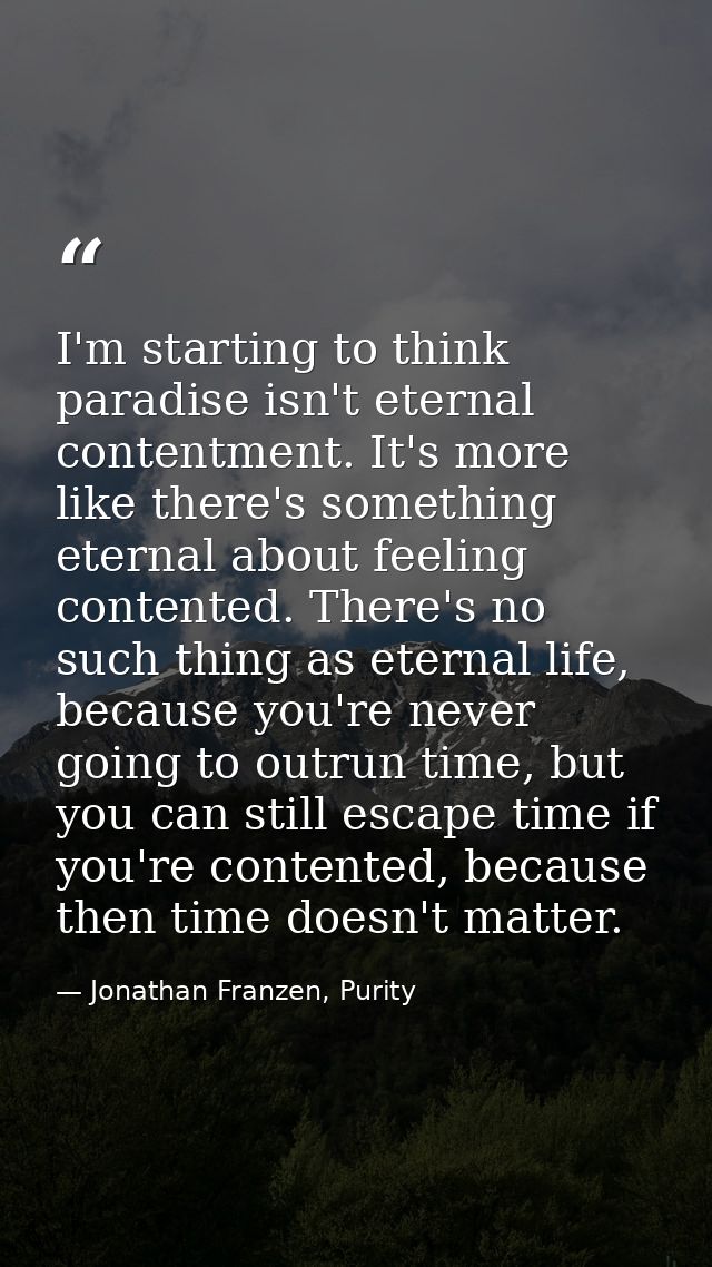I'm starting to think paradise isn't eternal contentment. It's more like there's something eternal about feeling content — Jonathan Franzen, Purity