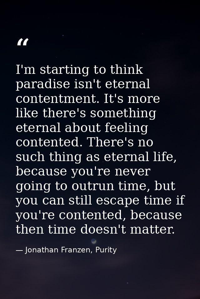 I'm starting to think paradise isn't eternal contentment. It's more like there's something eternal about feeling content — Jonathan Franzen, Purity
