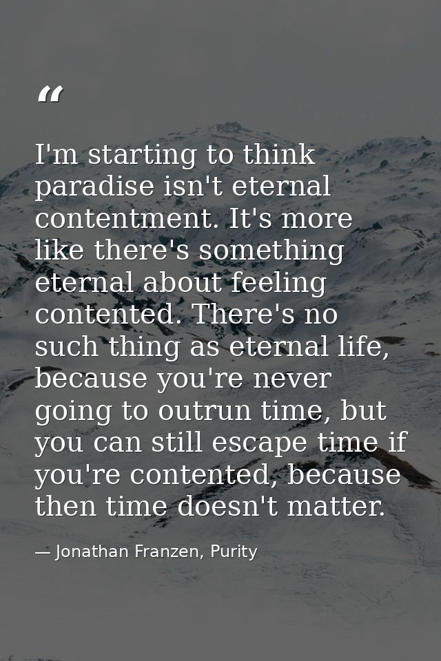 I'm starting to think paradise isn't eternal contentment. It's more like there's something eternal about feeling content — Jonathan Franzen, Purity