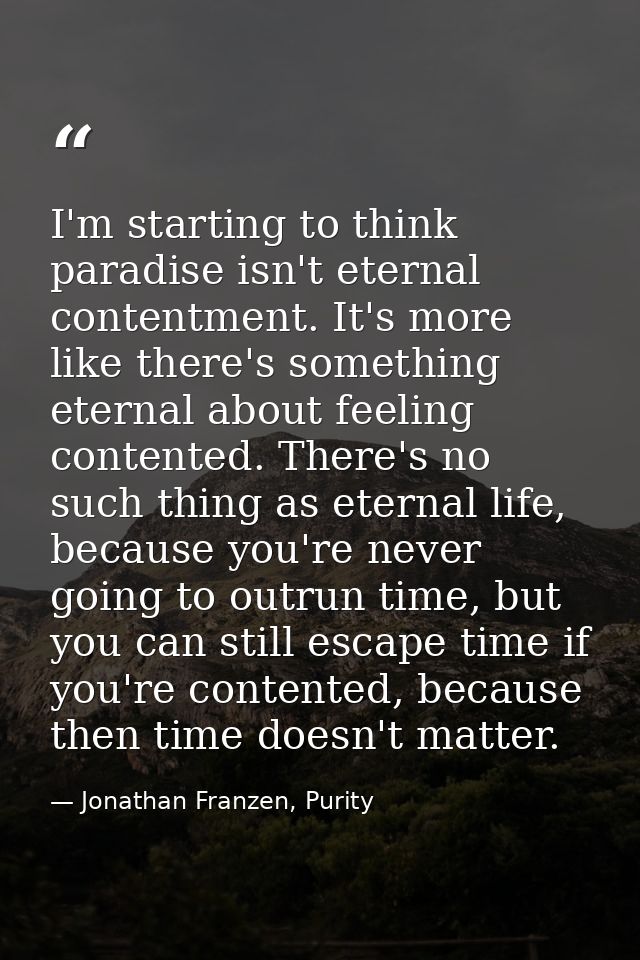 I'm starting to think paradise isn't eternal contentment. It's more like there's something eternal about feeling content — Jonathan Franzen, Purity