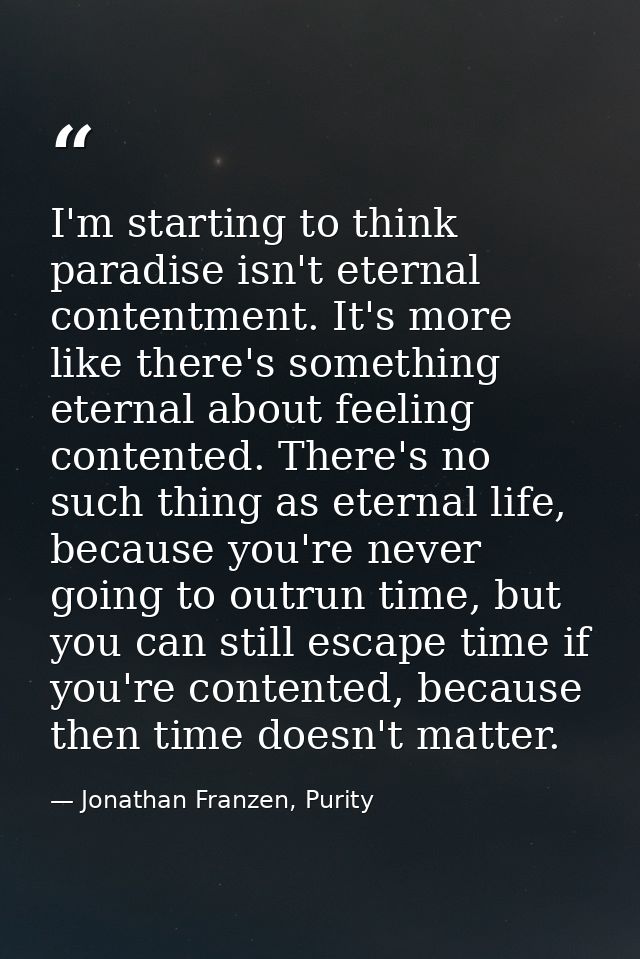 I'm starting to think paradise isn't eternal contentment. It's more like there's something eternal about feeling content — Jonathan Franzen, Purity
