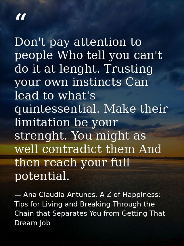 Don't pay attention to people Who tell you can't do it at lenght. Trusting your own instincts Can lead to what's quintes — Ana Claudia Antunes, A-Z of Happiness: Tips for Living and Breaking Through the Chain that Separates You from Getting That Dream Job