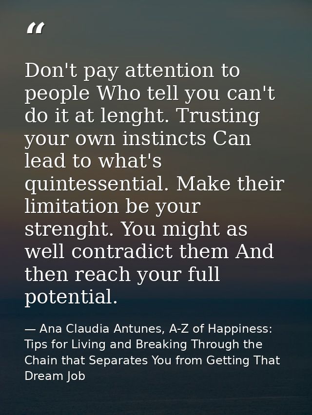 Don't pay attention to people Who tell you can't do it at lenght. Trusting your own instincts Can lead to what's quintes — Ana Claudia Antunes, A-Z of Happiness: Tips for Living and Breaking Through the Chain that Separates You from Getting That Dream Job