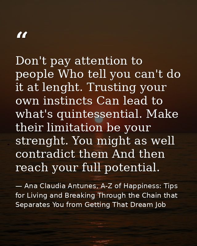Don't pay attention to people Who tell you can't do it at lenght. Trusting your own instincts Can lead to what's quintes — Ana Claudia Antunes, A-Z of Happiness: Tips for Living and Breaking Through the Chain that Separates You from Getting That Dream Job