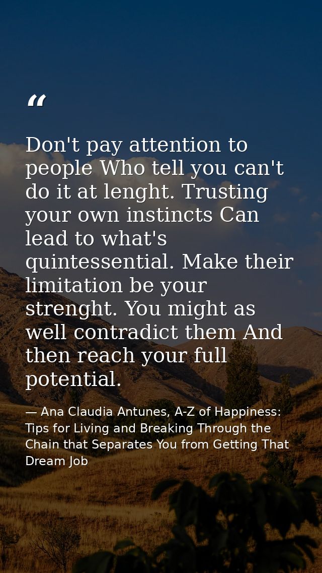 Don't pay attention to people Who tell you can't do it at lenght. Trusting your own instincts Can lead to what's quintes — Ana Claudia Antunes, A-Z of Happiness: Tips for Living and Breaking Through the Chain that Separates You from Getting That Dream Job