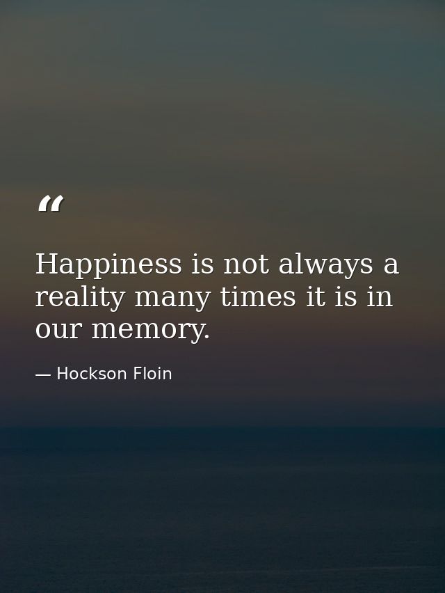 Happiness is not always a reality many times it is in our memory. — Hockson Floin