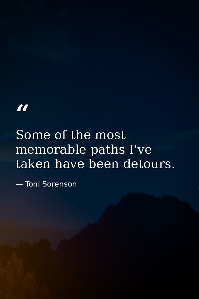 Some of the most memorable paths I've taken have been detours. — Toni Sorenson