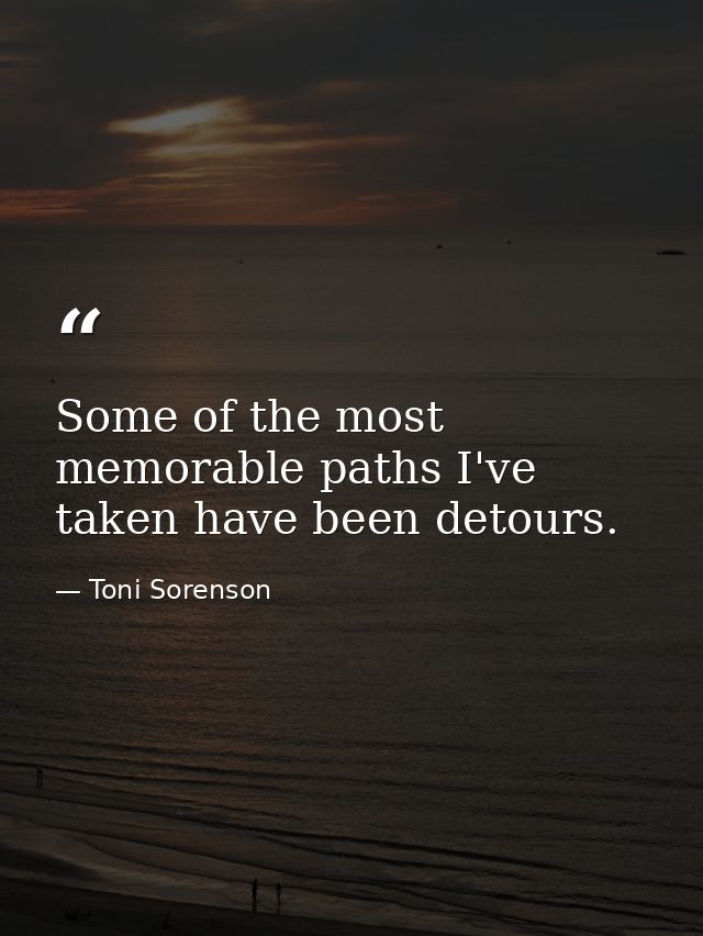 Some of the most memorable paths I've taken have been detours. — Toni Sorenson