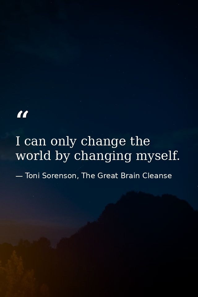 I can only change the world by changing myself. — Toni Sorenson, The Great Brain Cleanse