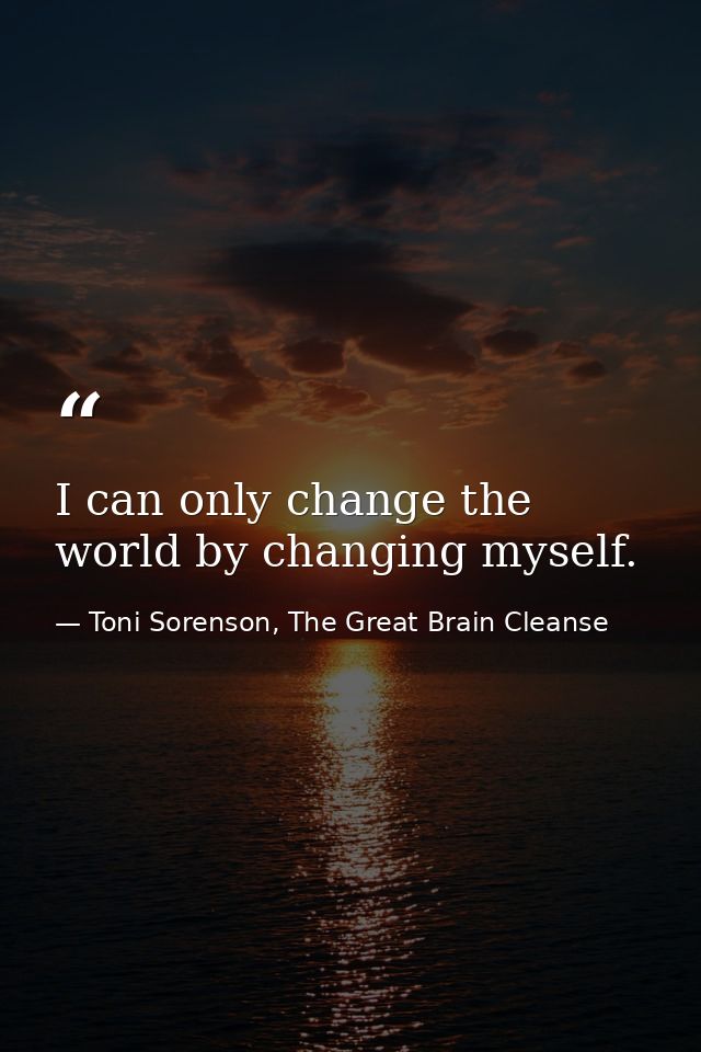 I can only change the world by changing myself. — Toni Sorenson, The Great Brain Cleanse