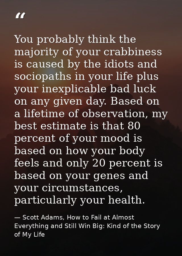 You probably think the majority of your crabbiness is caused by the idiots and sociopaths in your life plus your inexpli — Scott Adams, How to Fail at Almost Everything and Still Win Big: Kind of the Story of My Life