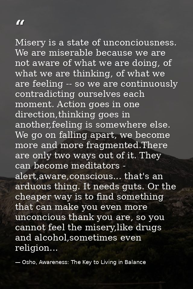 Misery is a state of unconciousness. We are miserable because we are not aware of what we are doing, of what we are thin — Osho, Awareness: The Key to Living in Balance
