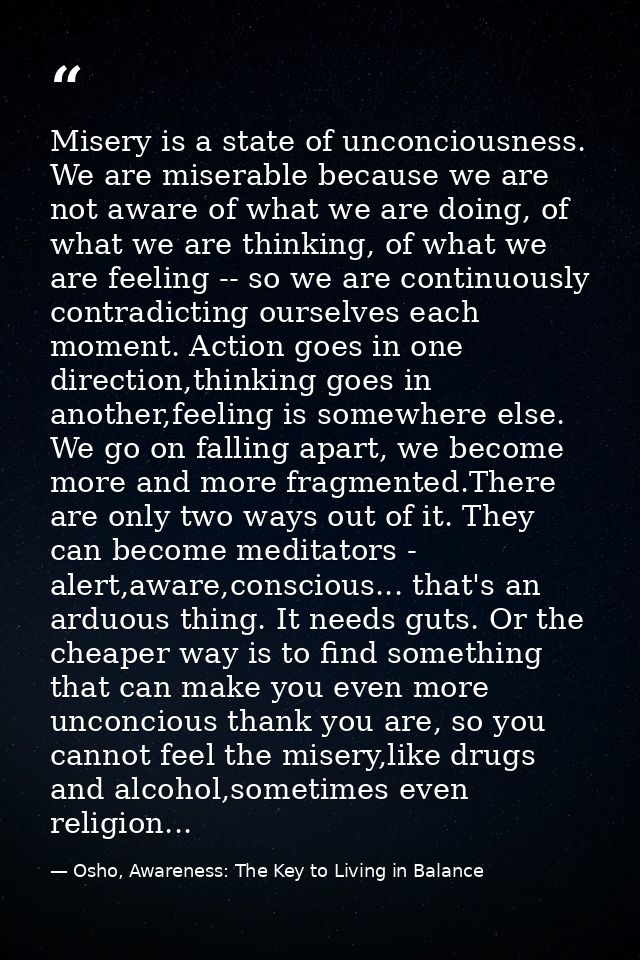 Misery is a state of unconciousness. We are miserable because we are not aware of what we are doing, of what we are thin — Osho, Awareness: The Key to Living in Balance