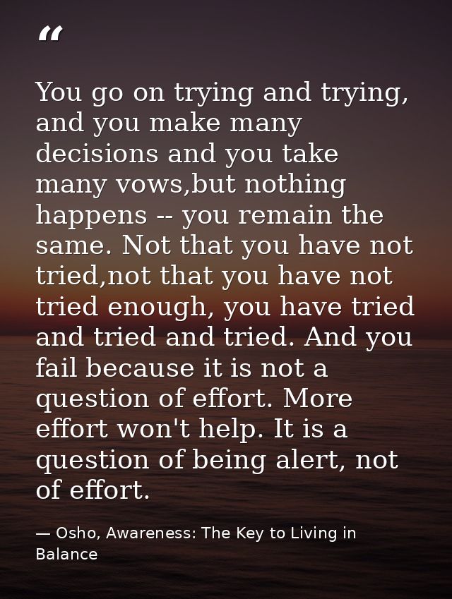 You go on trying and trying, and you make many decisions and you take many vows,but nothing happens -- you remain the sa — Osho, Awareness: The Key to Living in Balance