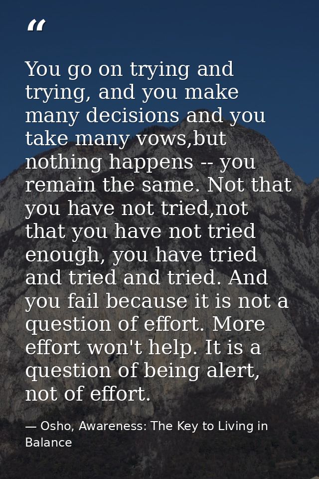 You go on trying and trying, and you make many decisions and you take many vows,but nothing happens -- you remain the sa — Osho, Awareness: The Key to Living in Balance