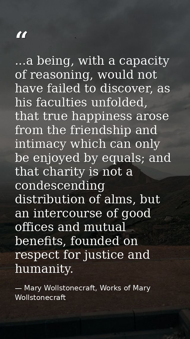 ...a being, with a capacity of reasoning, would not have failed to discover, as his faculties unfolded, that true happin — Mary Wollstonecraft, Works of Mary Wollstonecraft