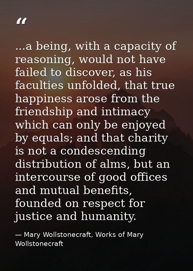 ...a being, with a capacity of reasoning, would not have failed to discover, as his faculties unfolded, that true happin — Mary Wollstonecraft, Works of Mary Wollstonecraft