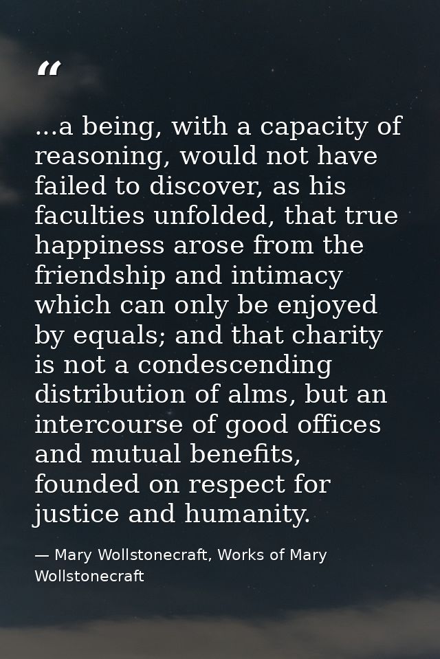 ...a being, with a capacity of reasoning, would not have failed to discover, as his faculties unfolded, that true happin — Mary Wollstonecraft, Works of Mary Wollstonecraft