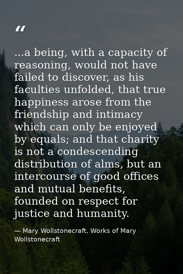 ...a being, with a capacity of reasoning, would not have failed to discover, as his faculties unfolded, that true happin — Mary Wollstonecraft, Works of Mary Wollstonecraft