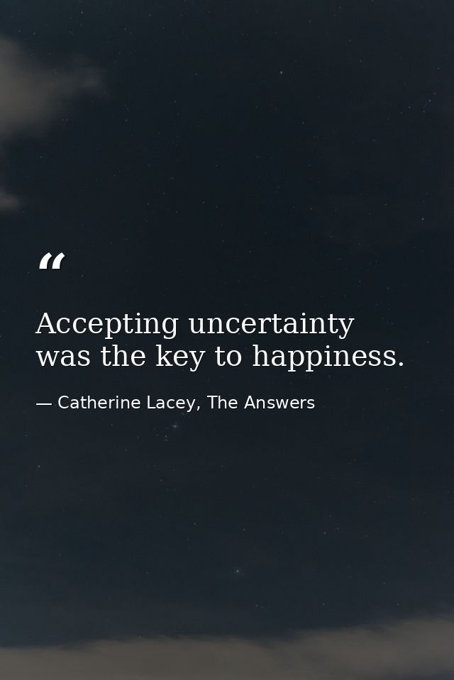 Accepting uncertainty was the key to happiness. — Catherine Lacey, The Answers