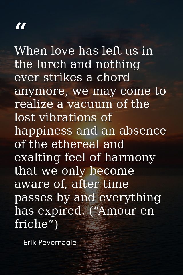 When love has left us in the lurch and nothing ever strikes a chord anymore, we may come to realize a vacuum of the lost — Erik Pevernagie