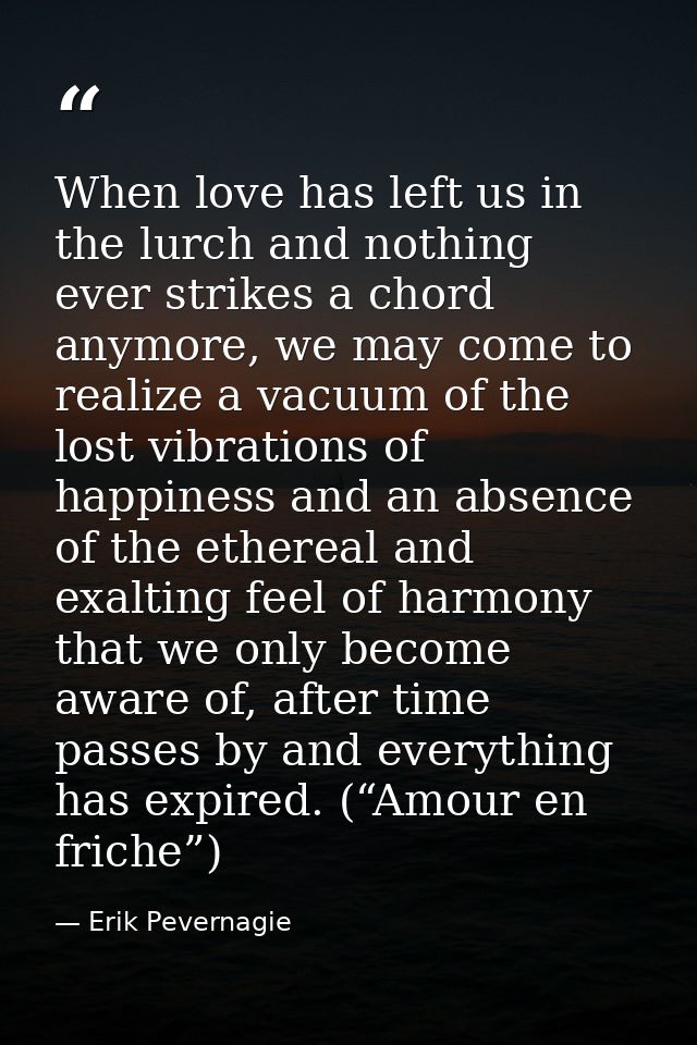 When love has left us in the lurch and nothing ever strikes a chord anymore, we may come to realize a vacuum of the lost — Erik Pevernagie
