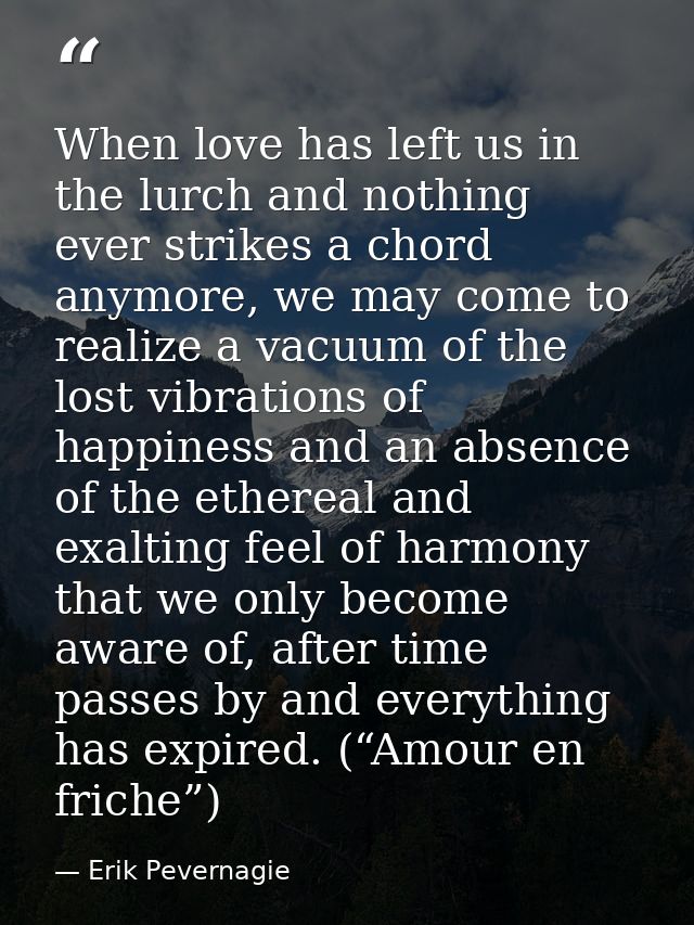 When love has left us in the lurch and nothing ever strikes a chord anymore, we may come to realize a vacuum of the lost — Erik Pevernagie