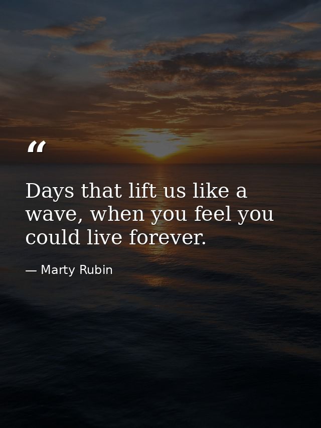 Days that lift us like a wave, when you feel you could live forever. — Marty Rubin