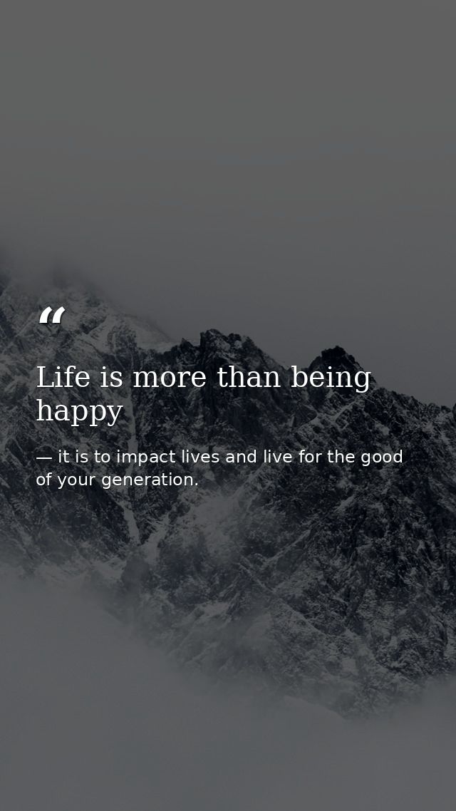 Life is more than being happy — it is to impact lives and live for the good of your generation.