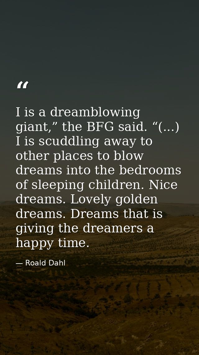 I is a dreamblowing giant,” the BFG said. “(...) I is scuddling away to other places to blow dreams into the bedrooms of — Roald Dahl