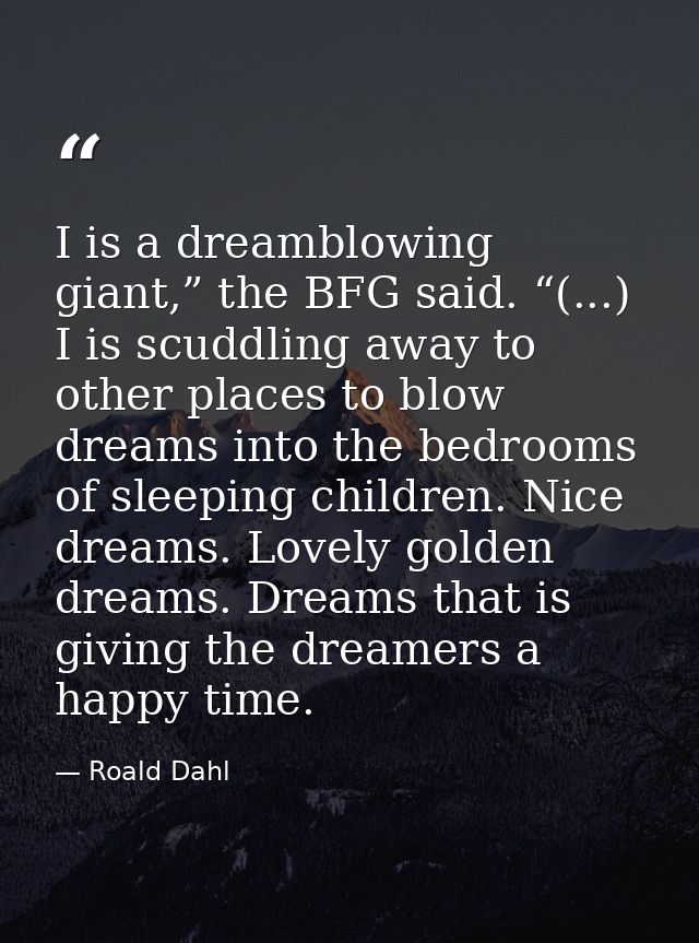 I is a dreamblowing giant,” the BFG said. “(...) I is scuddling away to other places to blow dreams into the bedrooms of — Roald Dahl