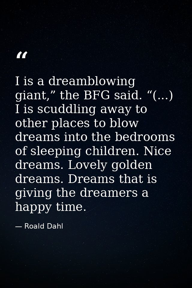 I is a dreamblowing giant,” the BFG said. “(...) I is scuddling away to other places to blow dreams into the bedrooms of — Roald Dahl