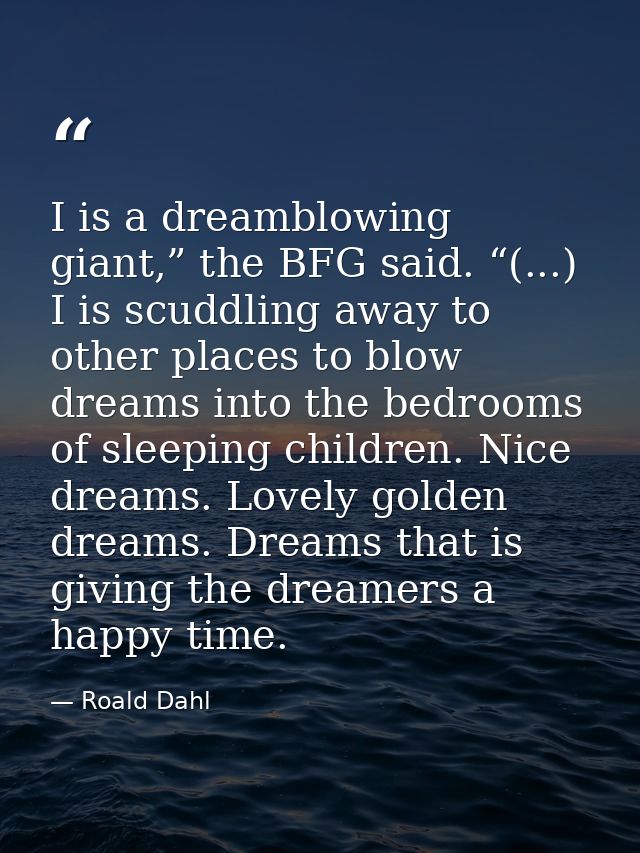 I is a dreamblowing giant,” the BFG said. “(...) I is scuddling away to other places to blow dreams into the bedrooms of — Roald Dahl