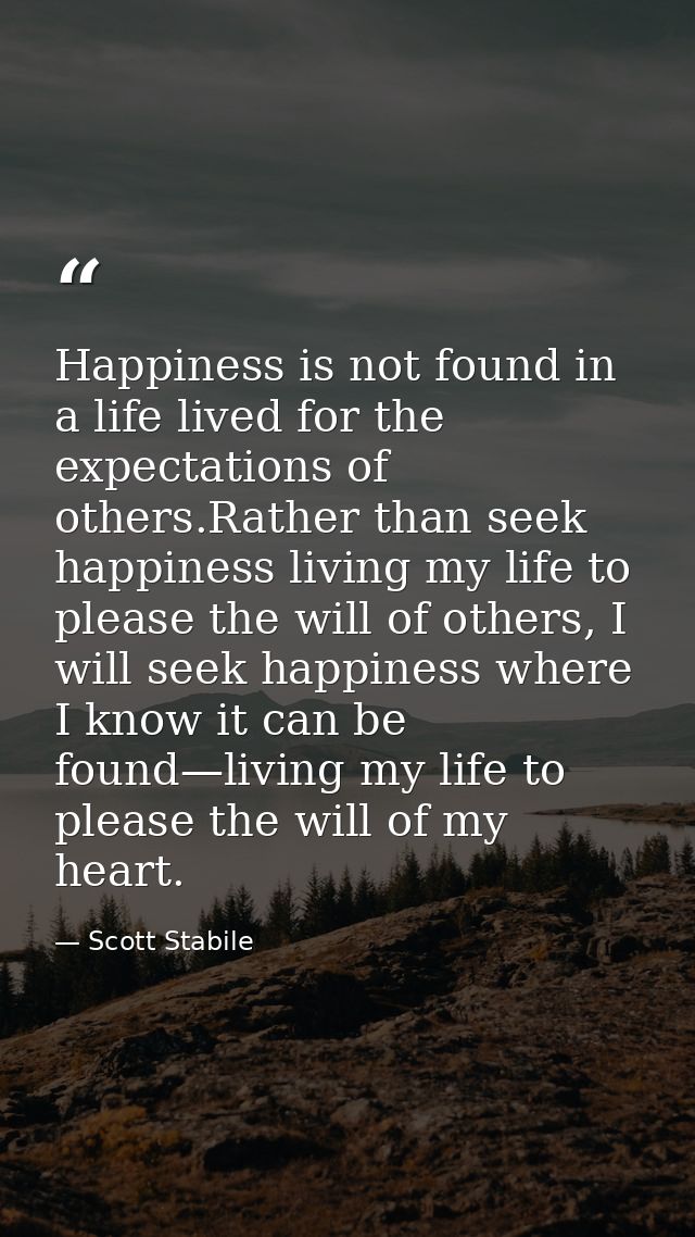 Happiness is not found in a life lived for the expectations of others.Rather than seek happiness living my life to pleas — Scott Stabile