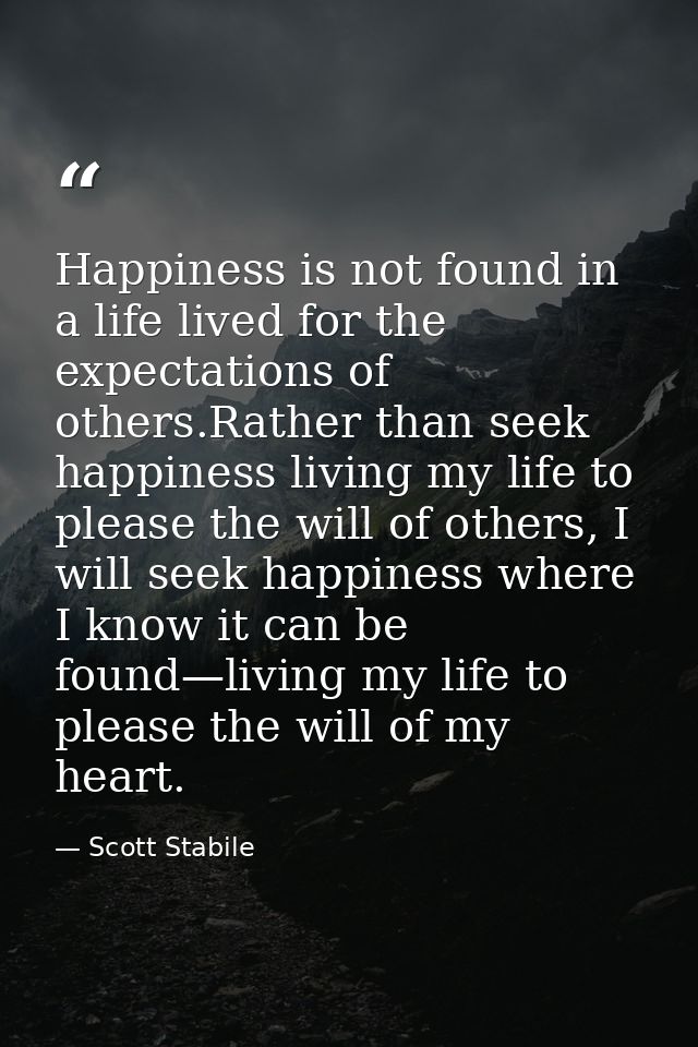 Happiness is not found in a life lived for the expectations of others.Rather than seek happiness living my life to pleas — Scott Stabile