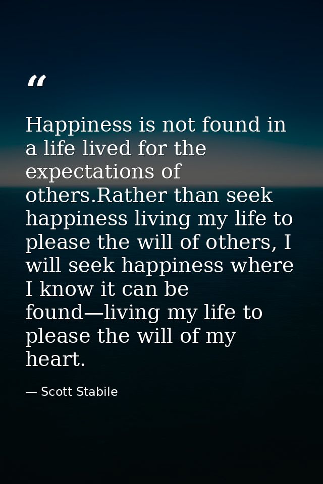 Happiness is not found in a life lived for the expectations of others.Rather than seek happiness living my life to pleas — Scott Stabile