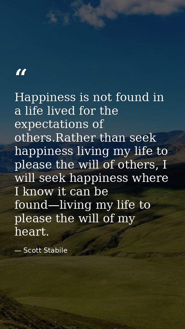 Happiness is not found in a life lived for the expectations of others.Rather than seek happiness living my life to pleas — Scott Stabile