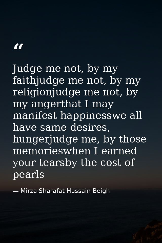 Judge me not, by my faithjudge me not, by my religionjudge me not, by my angerthat I may manifest happinesswe all have s — Mirza Sharafat Hussain Beigh