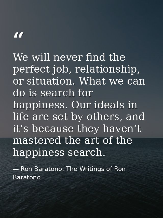 We will never find the perfect job, relationship, or situation. What we can do is search for happiness. Our ideals in li — Ron Baratono, The Writings of Ron Baratono