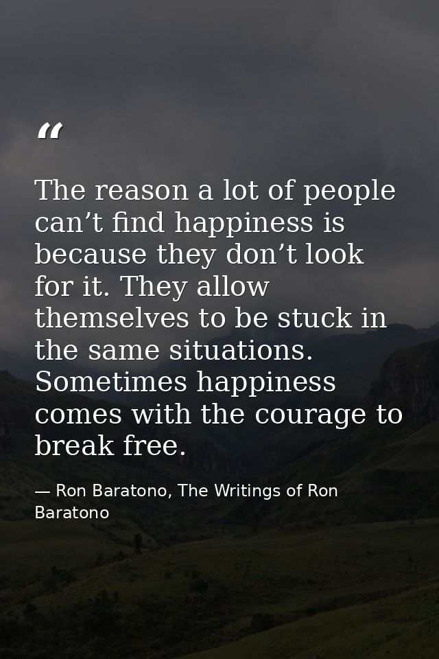 The reason a lot of people can’t find happiness is because they don’t look for it. They allow themselves to be stuck in  — Ron Baratono, The Writings of Ron Baratono